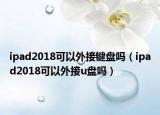 ipad2018可以外接鍵盤嗎（ipad2018可以外接u盤嗎）