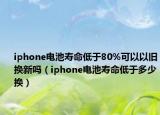 iphone電池壽命低于80%可以以舊換新嗎（iphone電池壽命低于多少換）