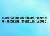 電腦顯示連接被遠程計算機終止是怎么回事（連接被遠程計算機終止是什么意思）