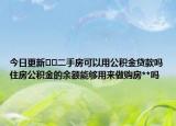 今日更新??二手房可以用公積金貸款嗎住房公積金的余額能夠用來做購房**嗎