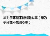 華為手環(huán)能不能檢測(cè)心率（華為手環(huán)能不能測(cè)心率）