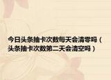 今日頭條抽卡次數(shù)每天會清零嗎（頭條抽卡次數(shù)第二天會清空嗎）