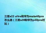 三星s22 ultra和華為mate40pro怎么選（三星s20和華為p40pro對比）
