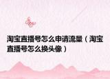 淘寶直播號(hào)怎么申請(qǐng)流量（淘寶直播號(hào)怎么換頭像）