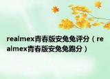 realmex青春版安兔兔評分（realmex青春版安兔兔跑分）