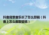抖音背景音樂長了怎么剪輯（抖音上怎么截取壁紙）