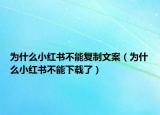 為什么小紅書不能復(fù)制文案（為什么小紅書不能下載了）