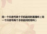 同一個(gè)抖音號(hào)兩個(gè)手機(jī)能同時(shí)直播嗎（同一個(gè)抖音號(hào)兩個(gè)手機(jī)能同時(shí)用嗎）