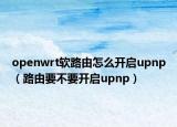 openwrt軟路由怎么開啟upnp（路由要不要開啟upnp）