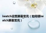 iwatch設(shè)置屏幕常亮（如何使iwatch屏幕常亮）