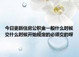 今日更新住房公積金一般什么時候交什么時候開始規(guī)定的必須交的呀