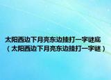 太陽西邊下月亮東邊掛打一字謎底（太陽西邊下月亮東邊掛打一字謎）