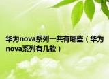 華為nova系列一共有哪些（華為nova系列有幾款）