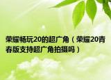 榮耀暢玩20的超廣角（榮耀20青春版支持超廣角拍攝嗎）