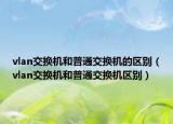vlan交換機和普通交換機的區(qū)別（vlan交換機和普通交換機區(qū)別）
