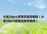 小米10pro支持無(wú)線(xiàn)充電嗎（小米10pro支持無(wú)線(xiàn)充電嗎）