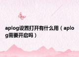 aplog設(shè)置打開(kāi)有什么用（aplog需要開(kāi)啟嗎）
