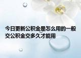 今日更新公積金是怎么用的一般交公積金交多久才能用