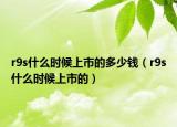 r9s什么時(shí)候上市的多少錢（r9s什么時(shí)候上市的）