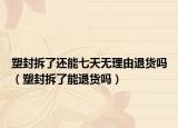 塑封拆了還能七天無(wú)理由退貨嗎（塑封拆了能退貨嗎）