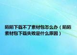 陌陌下載不了素材包怎么辦（陌陌素材包下載失敗是什么原因）