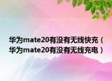 華為mate20有沒(méi)有無(wú)線快充（華為mate20有沒(méi)有無(wú)線充電）