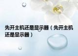 先開(kāi)主機(jī)還是顯示器（先開(kāi)主機(jī)還是顯示器）