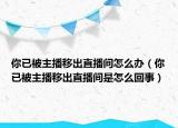 你已被主播移出直播間怎么辦（你已被主播移出直播間是怎么回事）