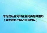 華為隱私空間和主空間內(nèi)存共用嗎（華為隱私空間占內(nèi)存的嗎）