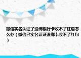 微信實名認(rèn)證了沒綁銀行卡收不了紅包怎么辦（微信已實名認(rèn)證沒綁卡收不了紅包）