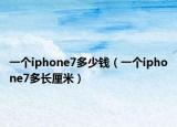 一個(gè)iphone7多少錢（一個(gè)iphone7多長(zhǎng)厘米）