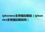 iphonexs支持指紋解鎖（iphonexs支持指紋解鎖嗎）