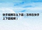 快手視頻怎么下載（怎樣在快手上下載視頻）