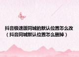 抖音極速版同城的默認(rèn)位置怎么改（抖音同城默認(rèn)位置怎么刪掉）