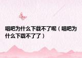 唱吧為什么下載不了呢（唱吧為什么下載不了了）