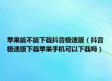 蘋果能不能下載抖音極速版（抖音極速版下載蘋果手機可以下載嗎）