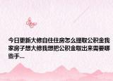 今日更新大修自住住房怎么提取公積金我家房子想大修我想把公積金取出來需要哪些手...