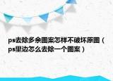 ps去除多余圖案怎樣不破壞原圖（ps里邊怎么去除一個(gè)圖案）