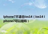 iphone7不適合ios14（ios14 iphone7可以用嗎）