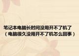 筆記本電腦長時間沒用開不了機了（電腦很久沒用開不了機怎么回事）