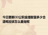 今日更新??公積金提取留多少合適呢應該怎么查詢呢