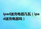 ipad送充電器幾瓦（ipad送充電器嗎）