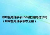 咪咪兔電話手表t06可以用電信卡嗎（咪咪兔電話手表怎么用）