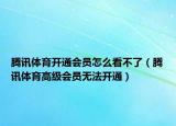騰訊體育開通會員怎么看不了（騰訊體育高級會員無法開通）