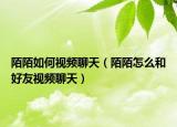 陌陌如何視頻聊天（陌陌怎么和好友視頻聊天）
