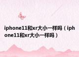 iphone11和xr大小一樣嗎（iphone11和xr大小一樣嗎）