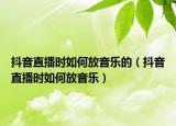 抖音直播時(shí)如何放音樂的（抖音直播時(shí)如何放音樂）
