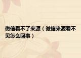 微信看不了來源（微信來源看不見怎么回事）