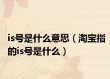 is號是什么意思（淘寶指的is號是什么）
