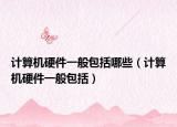 計算機硬件一般包括哪些（計算機硬件一般包括）
